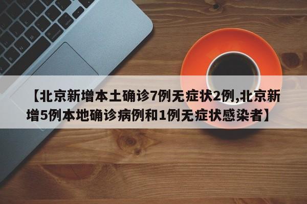 【北京新增本土确诊7例无症状2例,北京新增5例本地确诊病例和1例无症状感染者】
