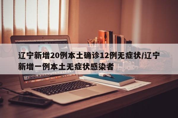 辽宁新增20例本土确诊12例无症状/辽宁新增一例本土无症状感染者