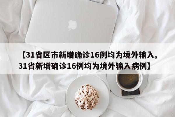 【31省区市新增确诊16例均为境外输入,31省新增确诊16例均为境外输入病例】