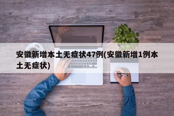 安徽新增本土无症状47例(安徽新增1例本土无症状)
