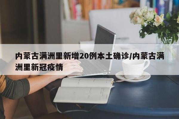 内蒙古满洲里新增20例本土确诊/内蒙古满洲里新冠疫情