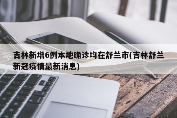 吉林新增6例本地确诊均在舒兰市(吉林舒兰新冠疫情最新消息)