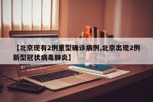 【北京现有2例重型确诊病例,北京出现2例新型冠状病毒肺炎】