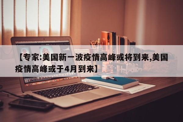 【专家:美国新一波疫情高峰或将到来,美国疫情高峰或于4月到来】
