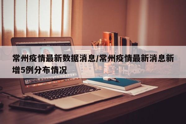 常州疫情最新数据消息/常州疫情最新消息新增5例分布情况