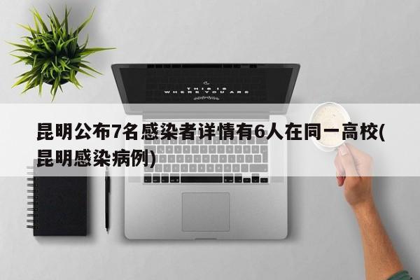 昆明公布7名感染者详情有6人在同一高校(昆明感染病例)