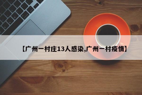 【广州一村庄13人感染,广州一村疫情】