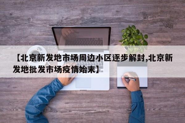 【北京新发地市场周边小区逐步解封,北京新发地批发市场疫情始末】