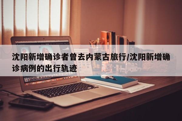 沈阳新增确诊者曾去内蒙古旅行/沈阳新增确诊病例的出行轨迹