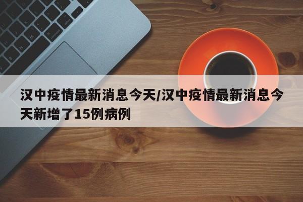 汉中疫情最新消息今天/汉中疫情最新消息今天新增了15例病例