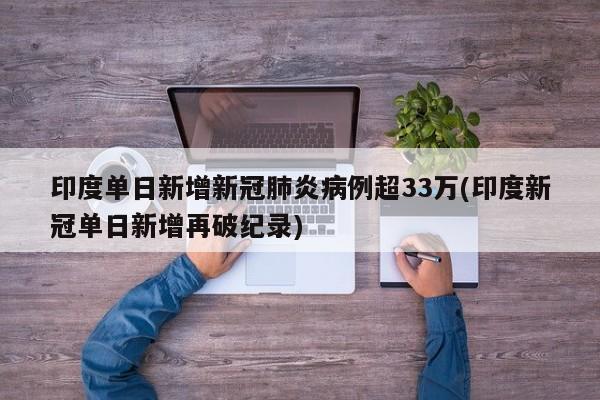 印度单日新增新冠肺炎病例超33万(印度新冠单日新增再破纪录)