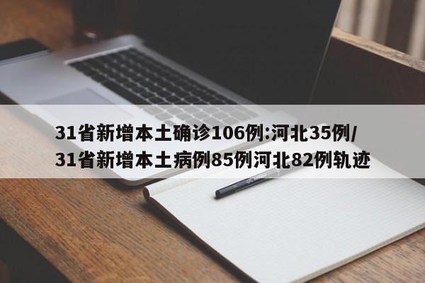 31省新增本土确诊106例:河北35例/31省新增本土病例85例河北82例轨迹
