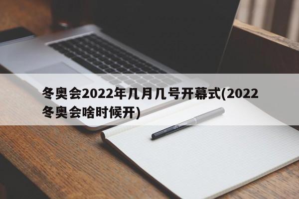 冬奥会2022年几月几号开幕式(2022冬奥会啥时候开)