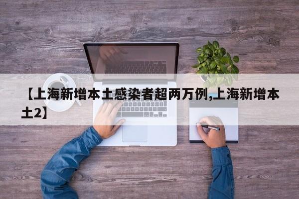 【上海新增本土感染者超两万例,上海新增本土2】