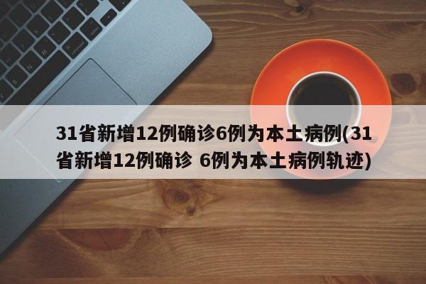 31省新增12例确诊6例为本土病例(31省新增12例确诊 6例为本土病例轨迹)
