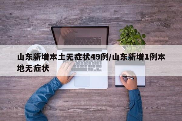 山东新增本土无症状49例/山东新增1例本地无症状