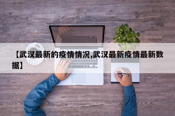 【武汉最新的疫情情况,武汉最新疫情最新数据】