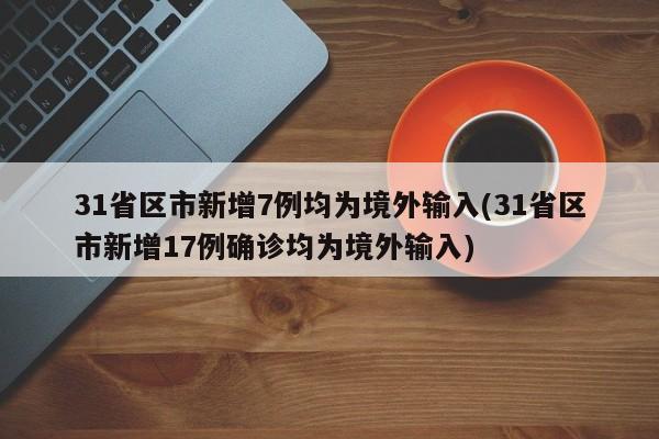 31省区市新增7例均为境外输入(31省区市新增17例确诊均为境外输入)
