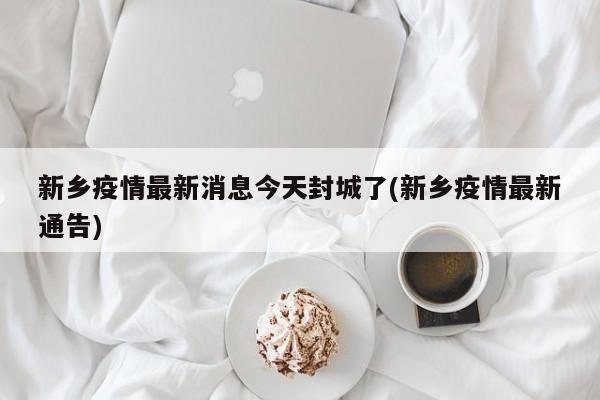 新乡疫情最新消息今天封城了(新乡疫情最新通告)