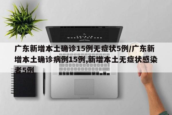 广东新增本土确诊15例无症状5例/广东新增本土确诊病例15例,新增本土无症状感染者5例