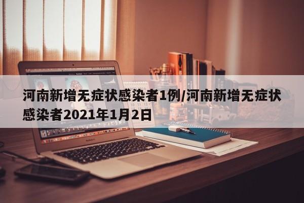 河南新增无症状感染者1例/河南新增无症状感染者2021年1月2日