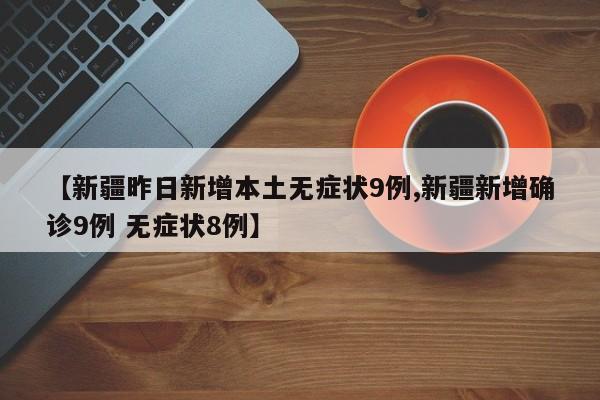 【新疆昨日新增本土无症状9例,新疆新增确诊9例 无症状8例】