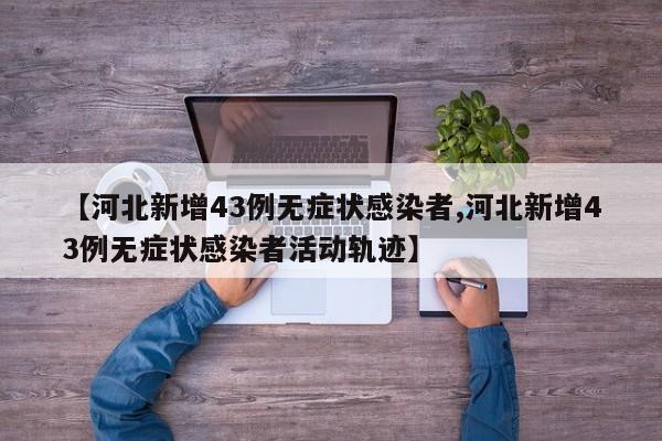 【河北新增43例无症状感染者,河北新增43例无症状感染者活动轨迹】
