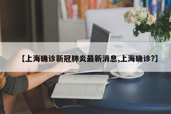 【上海确诊新冠肺炎最新消息,上海确诊?】