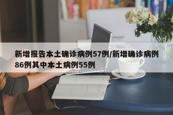 新增报告本土确诊病例57例/新增确诊病例86例其中本土病例55例