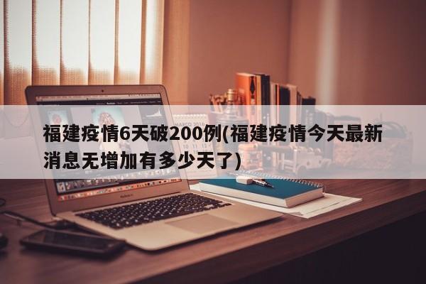 福建疫情6天破200例(福建疫情今天最新消息无增加有多少天了)