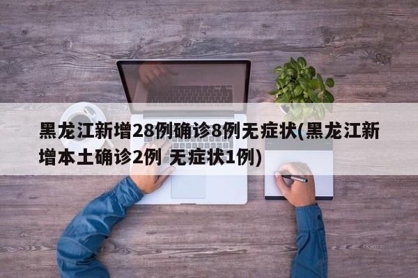 黑龙江新增28例确诊8例无症状(黑龙江新增本土确诊2例 无症状1例)