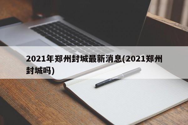 2021年郑州封城最新消息(2021郑州封城吗)