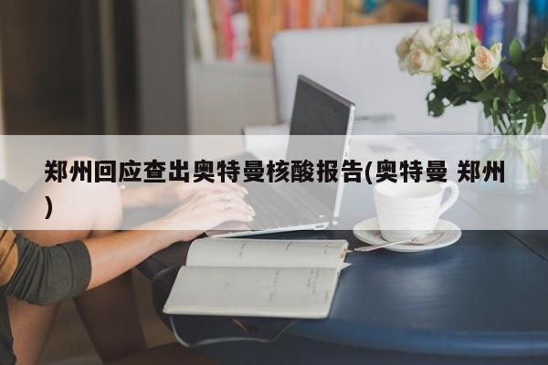 郑州回应查出奥特曼核酸报告(奥特曼 郑州)