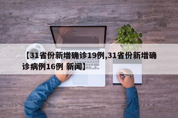 【31省份新增确诊19例,31省份新增确诊病例16例 新闻】
