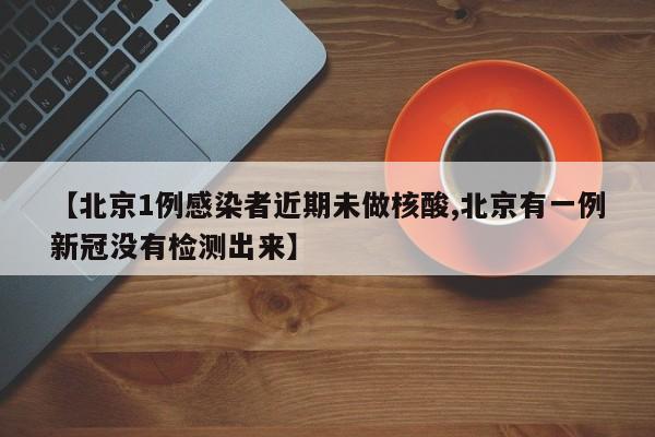 【北京1例感染者近期未做核酸,北京有一例新冠没有检测出来】