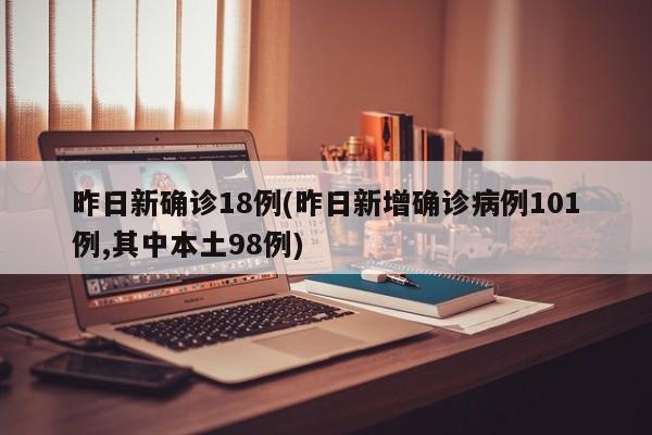 昨日新确诊18例(昨日新增确诊病例101例,其中本土98例)