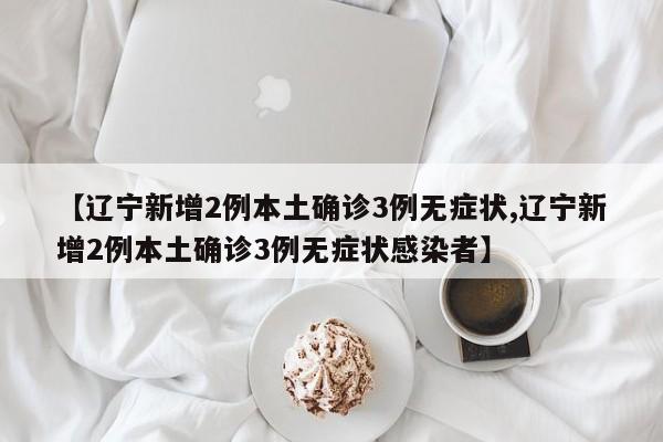【辽宁新增2例本土确诊3例无症状,辽宁新增2例本土确诊3例无症状感染者】