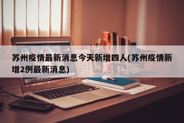 苏州疫情最新消息今天新增四人(苏州疫情新增2例最新消息)