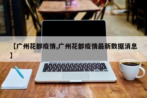 【广州花都疫情,广州花都疫情最新数据消息】