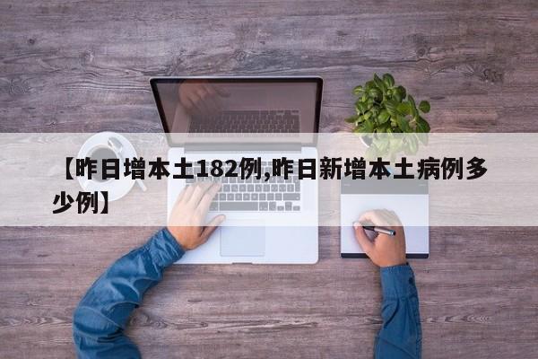 【昨日增本土182例,昨日新增本土病例多少例】
