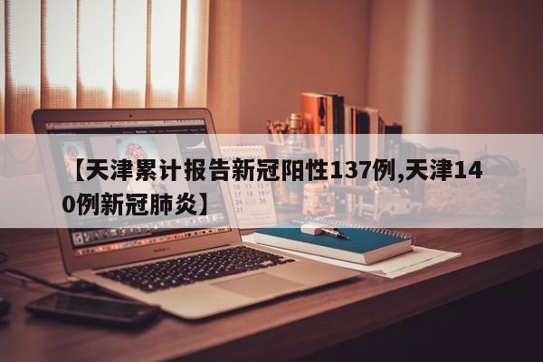 【天津累计报告新冠阳性137例,天津140例新冠肺炎】