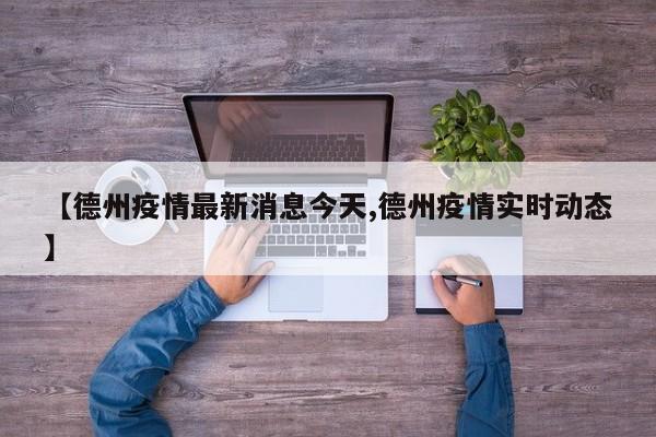 【德州疫情最新消息今天,德州疫情实时动态】