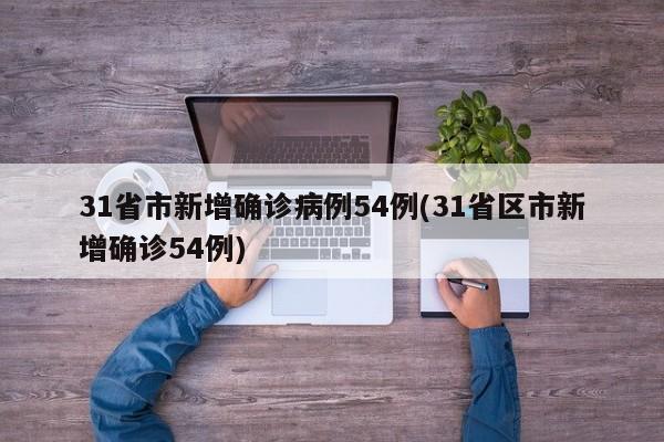 31省市新增确诊病例54例(31省区市新增确诊54例)