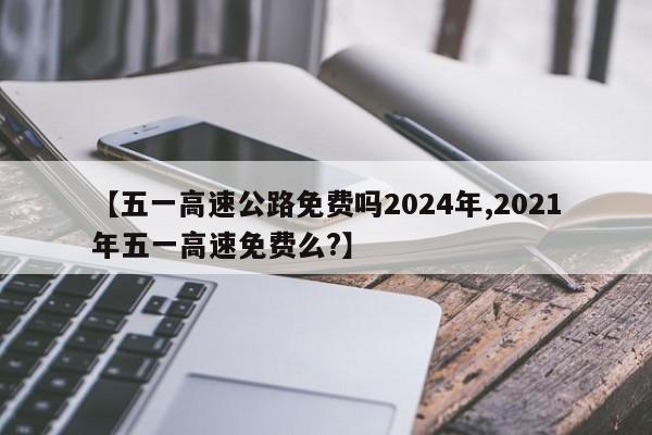 【五一高速公路免费吗2024年,2021年五一高速免费么?】