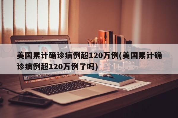 美国累计确诊病例超120万例(美国累计确诊病例超120万例了吗)