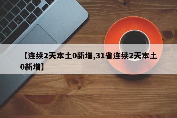 【连续2天本土0新增,31省连续2天本土0新增】