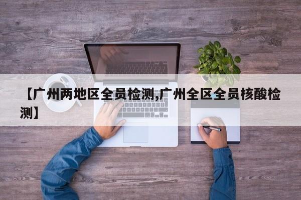【广州两地区全员检测,广州全区全员核酸检测】