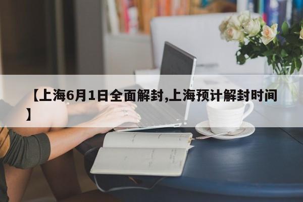 【上海6月1日全面解封,上海预计解封时间】