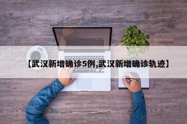 【武汉新增确诊5例,武汉新增确诊轨迹】