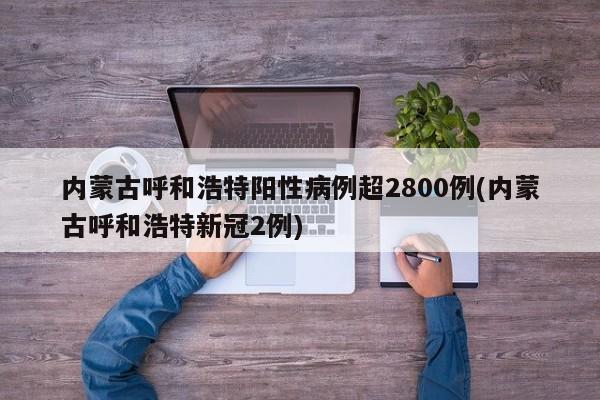 内蒙古呼和浩特阳性病例超2800例(内蒙古呼和浩特新冠2例)